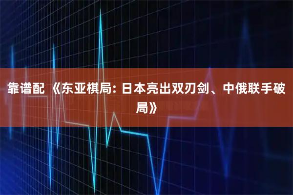 靠谱配 《东亚棋局: 日本亮出双刃剑、中俄联手破局》