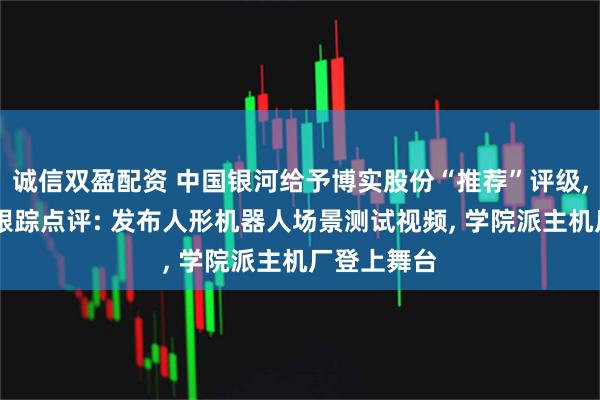诚信双盈配资 中国银河给予博实股份“推荐”评级, 博实股份跟踪点评: 发布人形机器人场景测试视频, 学院派主机厂登上舞台