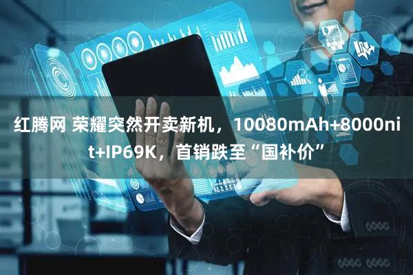 红腾网 荣耀突然开卖新机，10080mAh+8000nit+IP69K，首销跌至“国补价”