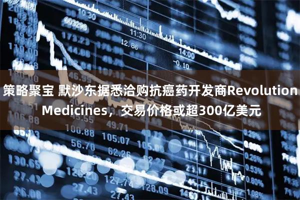 策略聚宝 默沙东据悉洽购抗癌药开发商Revolution Medicines，交易价格或超300亿美元