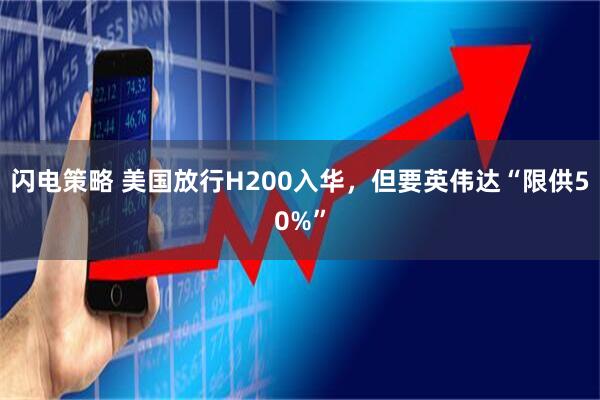 闪电策略 美国放行H200入华，但要英伟达“限供50%”