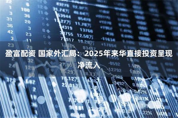 盈富配资 国家外汇局：2025年来华直接投资呈现净流入