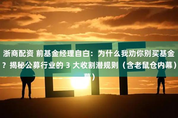 浙商配资 前基金经理自白：为什么我劝你别买基金？揭秘公募行业的 3 大收割潜规则（含老鼠仓内幕）