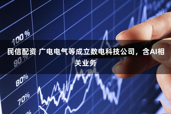 民信配资 广电电气等成立数电科技公司，含AI相关业务