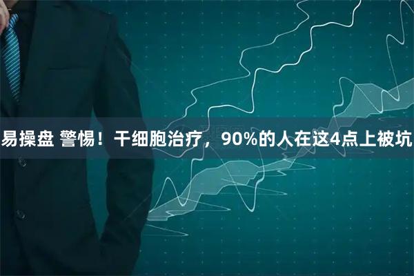易操盘 警惕！干细胞治疗，90%的人在这4点上被坑