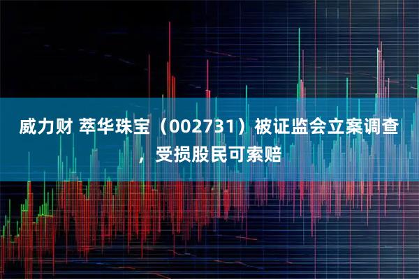 威力财 萃华珠宝（002731）被证监会立案调查，受损股民可索赔