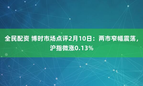 全民配资 博时市场点评2月10日：两市窄幅震荡，沪指微涨0.13%