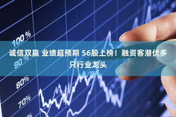 诚信双赢 业绩超预期 56股上榜！融资客潜伏多只行业龙头