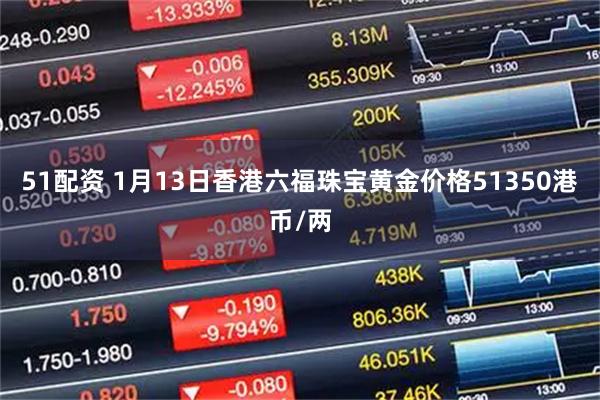 51配资 1月13日香港六福珠宝黄金价格51350港币/两