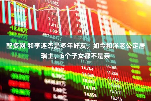 配资网 和李连杰是多年好友,如今和洋老公定居瑞士,6个子女都不是亲