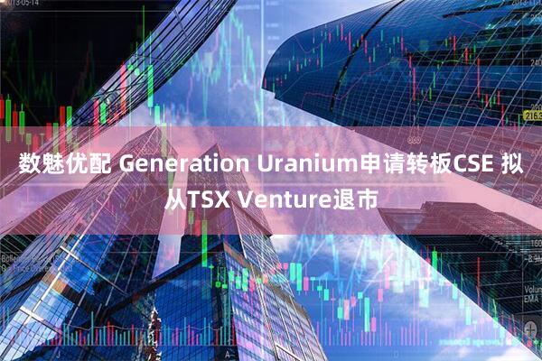 数魅优配 Generation Uranium申请转板CSE 拟从TSX Venture退市